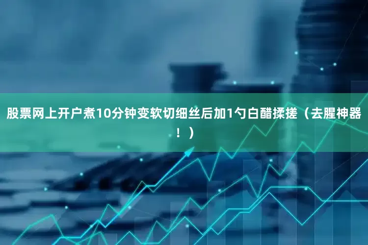 股票网上开户煮10分钟变软切细丝后加1勺白醋揉搓（去腥神器！）
