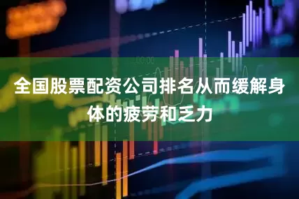 全国股票配资公司排名从而缓解身体的疲劳和乏力