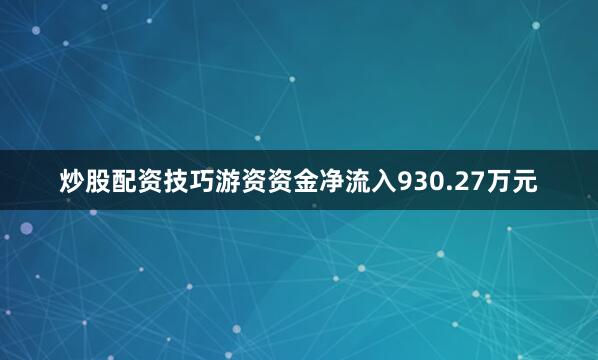 炒股配资技巧游资资金净流入930.27万元