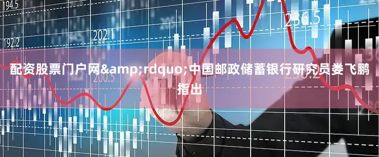 配资股票门户网&rdquo;中国邮政储蓄银行研究员娄飞鹏指出