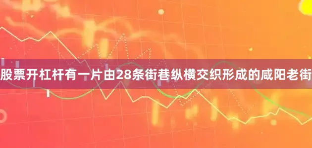 股票开杠杆有一片由28条街巷纵横交织形成的咸阳老街