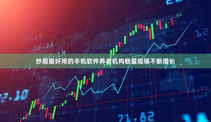炒股最好用的手机软件养老机构数量规模不断增长