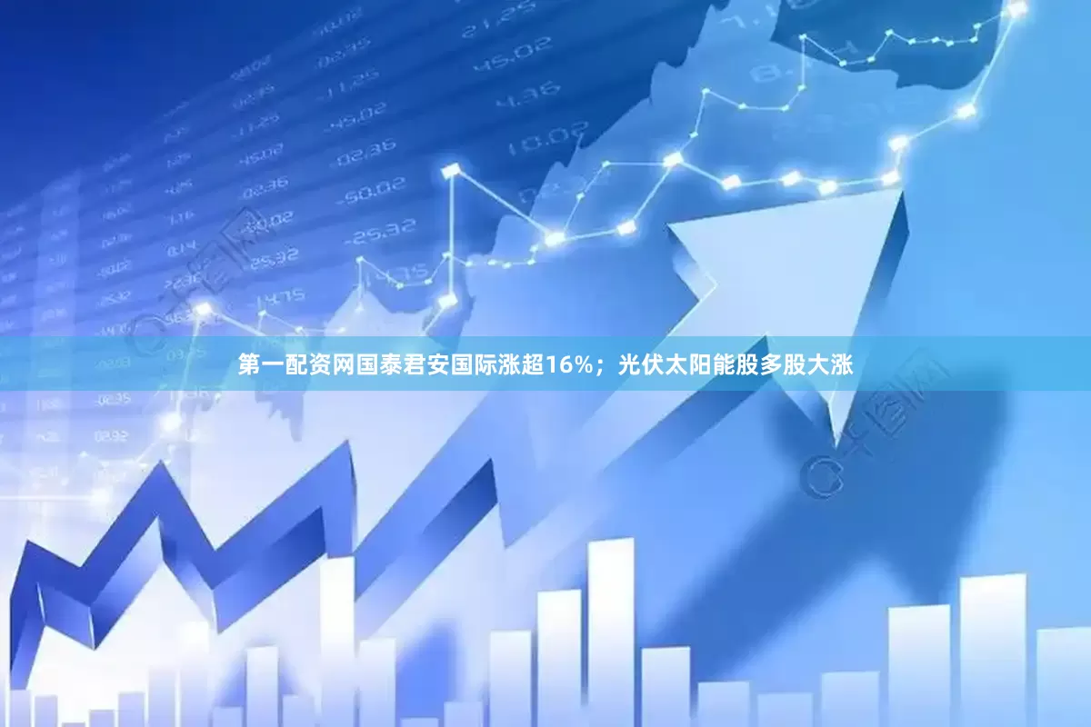 第一配资网国泰君安国际涨超16%；光伏太阳能股多股大涨