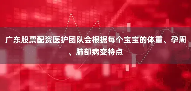 广东股票配资医护团队会根据每个宝宝的体重、孕周、肺部病变特点