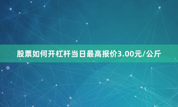 股票如何开杠杆当日最高报价3.00元/公斤