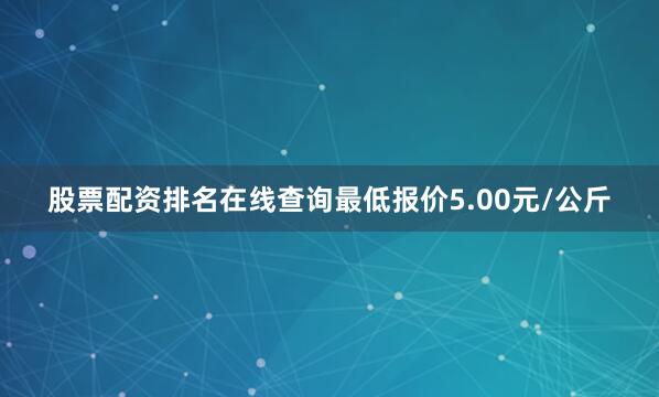股票配资排名在线查询最低报价5.00元/公斤