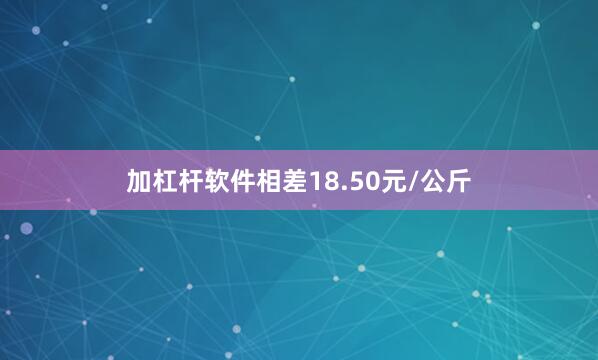 加杠杆软件相差18.50元/公斤