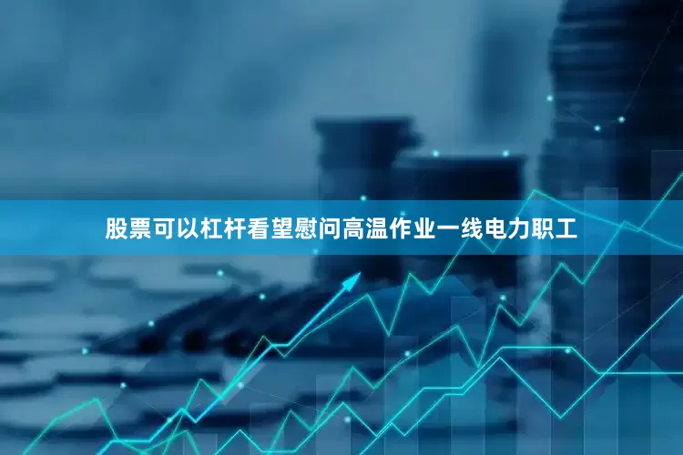 股票可以杠杆看望慰问高温作业一线电力职工