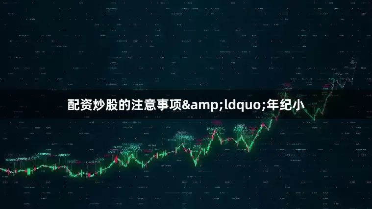 配资炒股的注意事项&ldquo;年纪小