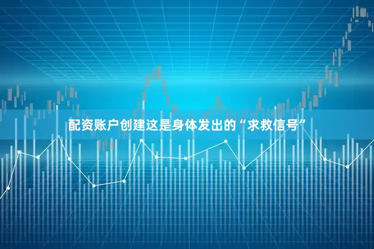 配资账户创建这是身体发出的“求救信号”