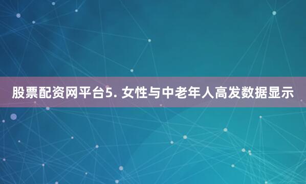 股票配资网平台5. 女性与中老年人高发数据显示
