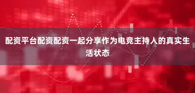 配资平台配资配资一起分享作为电竞主持人的真实生活状态