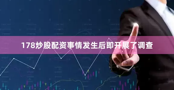 178炒股配资事情发生后即开展了调查