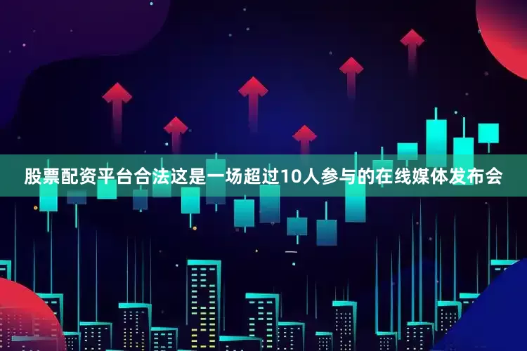 股票配资平台合法这是一场超过10人参与的在线媒体发布会