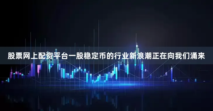 股票网上配资平台一股稳定币的行业新浪潮正在向我们涌来