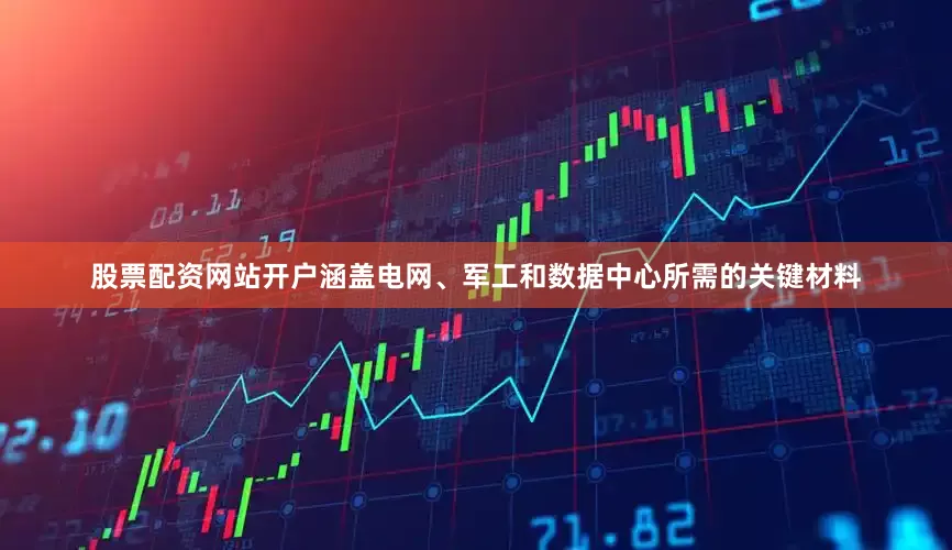 股票配资网站开户涵盖电网、军工和数据中心所需的关键材料