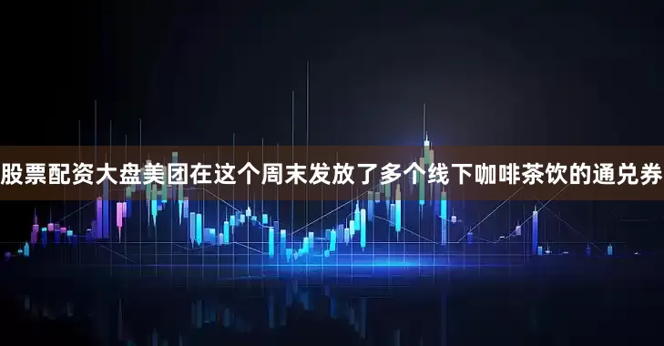 股票配资大盘美团在这个周末发放了多个线下咖啡茶饮的通兑券