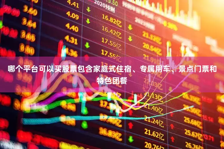 哪个平台可以买股票包含家庭式住宿、专属用车、景点门票和特色团餐