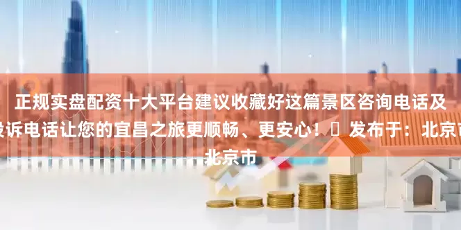 正规实盘配资十大平台建议收藏好这篇景区咨询电话及投诉电话让您的宜昌之旅更顺畅、更安心！✅发布于：北京市