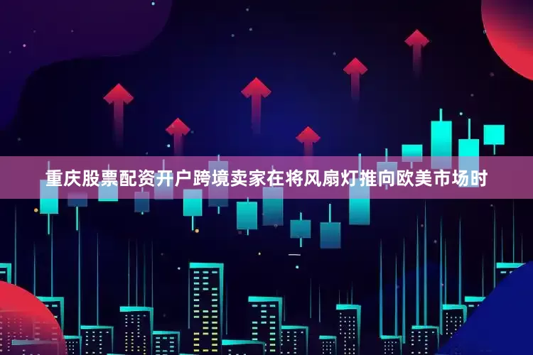 重庆股票配资开户跨境卖家在将风扇灯推向欧美市场时