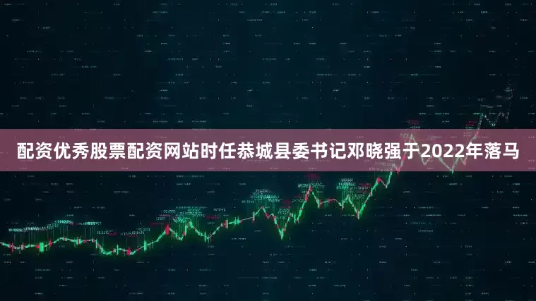 配资优秀股票配资网站时任恭城县委书记邓晓强于2022年落马