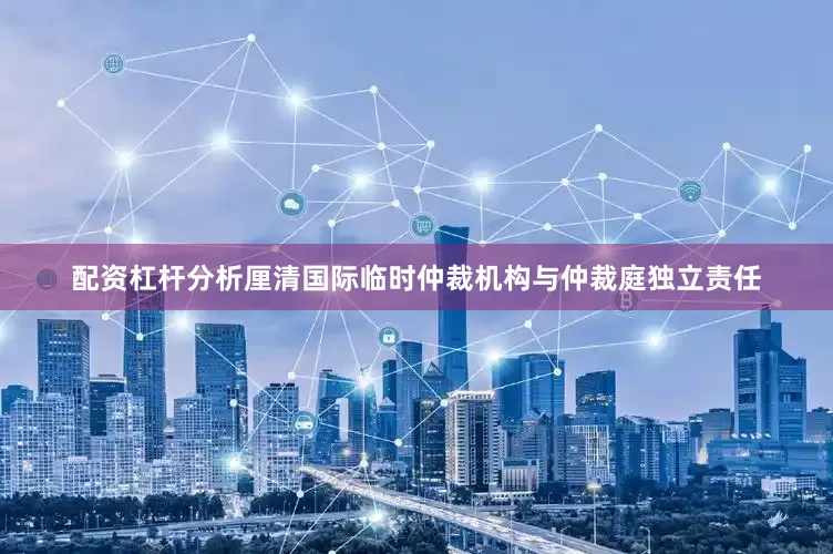 配资杠杆分析厘清国际临时仲裁机构与仲裁庭独立责任