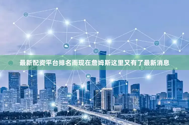 最新配资平台排名而现在詹姆斯这里又有了最新消息