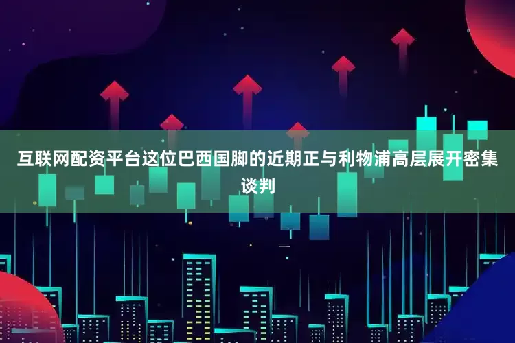互联网配资平台这位巴西国脚的近期正与利物浦高层展开密集谈判